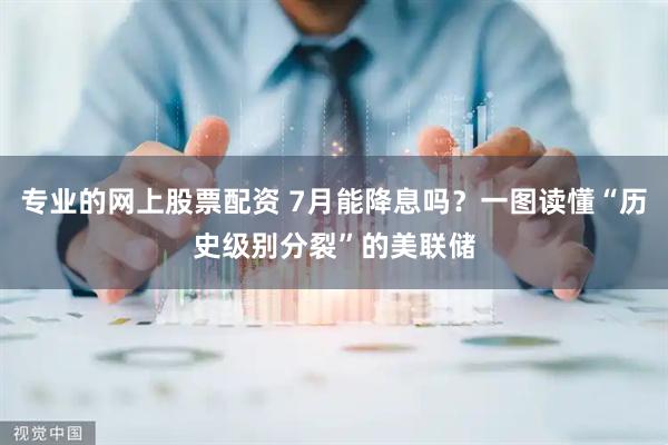 专业的网上股票配资 7月能降息吗？一图读懂“历史级别分裂”的美联储