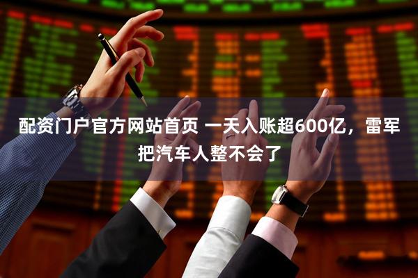 配资门户官方网站首页 一天入账超600亿，雷军把汽车人整不会了