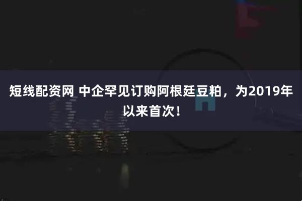 短线配资网 中企罕见订购阿根廷豆粕，为2019年以来首次！