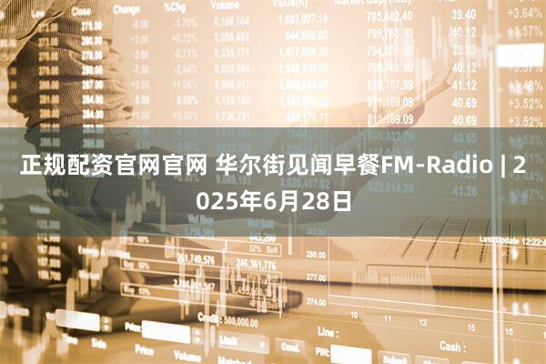 正规配资官网官网 华尔街见闻早餐FM-Radio | 2025年6月28日