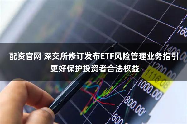 配资官网 深交所修订发布ETF风险管理业务指引 更好保护投资者合法权益