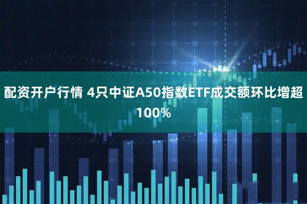 配资开户行情 4只中证A50指数ETF成交额环比增超100%