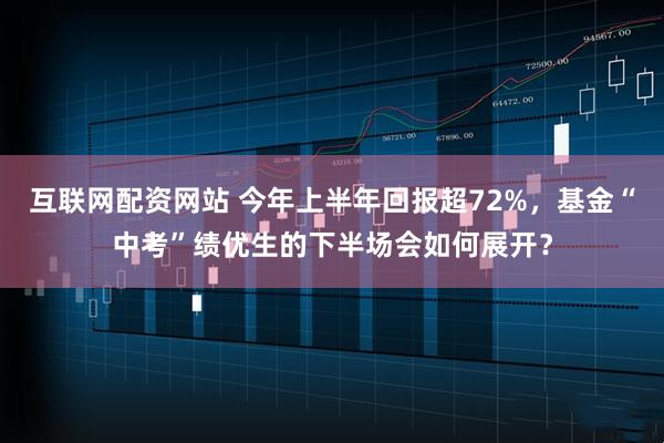 互联网配资网站 今年上半年回报超72%，基金“中考”绩优生的下半场会如何展开？