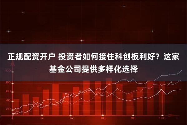 正规配资开户 投资者如何接住科创板利好？这家基金公司提供多样化选择