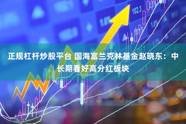 正规杠杆炒股平台 国海富兰克林基金赵晓东：中长期看好高分红板块