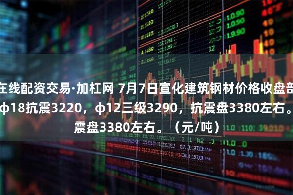 在线配资交易·加杠网 7月7日宣化建筑钢材价格收盘部分降10，φ18抗震3220，φ12三级3290，抗震盘3380左右。（元/吨）