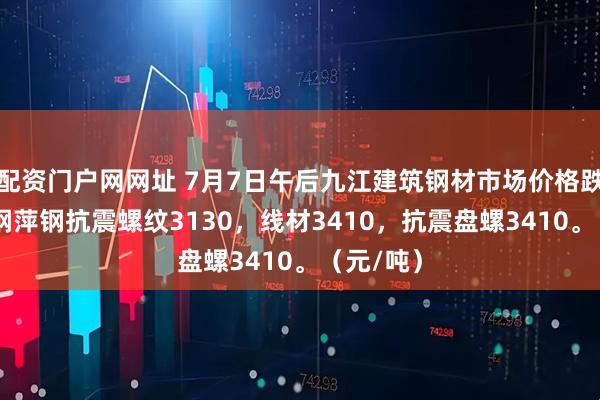 配资门户网网址 7月7日午后九江建筑钢材市场价格跌30。南钢萍钢抗震螺纹3130，线材3410，抗震盘螺3410。（元/吨）