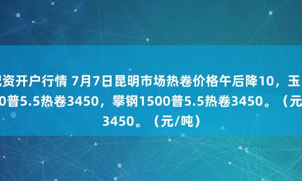 配资开户行情 7月7日昆明市场热卷价格午后降10，玉昆1500普5.5热卷3450，攀钢1500普5.5热卷3450。（元/吨）