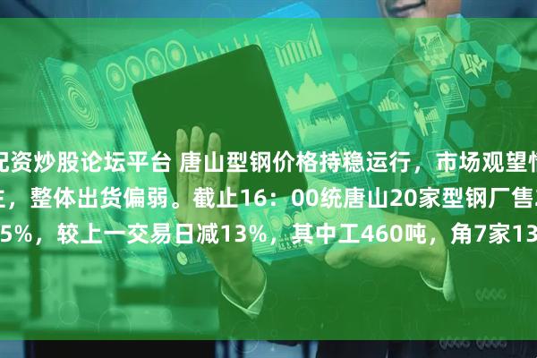 配资炒股论坛平台 唐山型钢价格持稳运行，市场观望情绪强，低价资源成交为主，整体出货偏弱。截止16：00统唐山20家型钢厂售21940吨，较早盘增125%，较上一交易日减13%，其中工460吨，角7家13640吨，槽7家7840吨。较近5个交易日均值46994减53%。