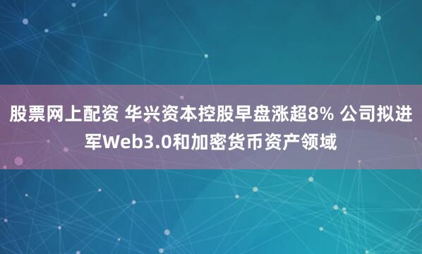 股票网上配资 华兴资本控股早盘涨超8% 公司拟进军Web3.0和加密货币资产领域
