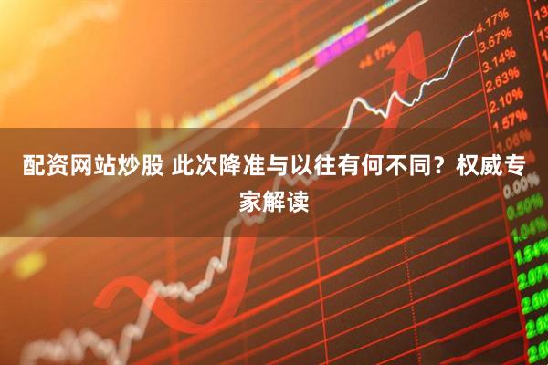 配资网站炒股 此次降准与以往有何不同？权威专家解读
