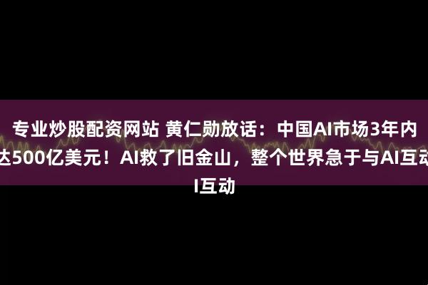 专业炒股配资网站 黄仁勋放话：中国AI市场3年内达500亿美元！AI救了旧金山，整个世界急于与AI互动