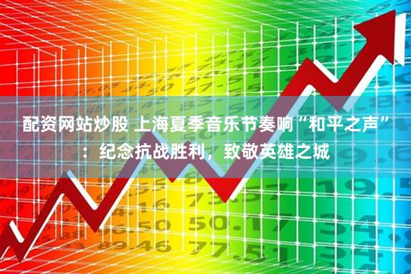 配资网站炒股 上海夏季音乐节奏响“和平之声”：纪念抗战胜利，致敬英雄之城