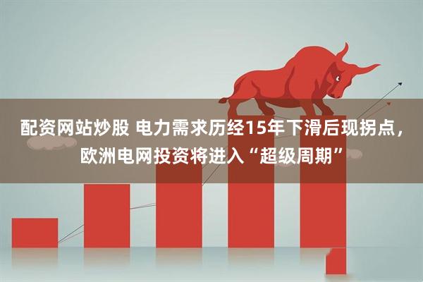 配资网站炒股 电力需求历经15年下滑后现拐点，欧洲电网投资将进入“超级周期”