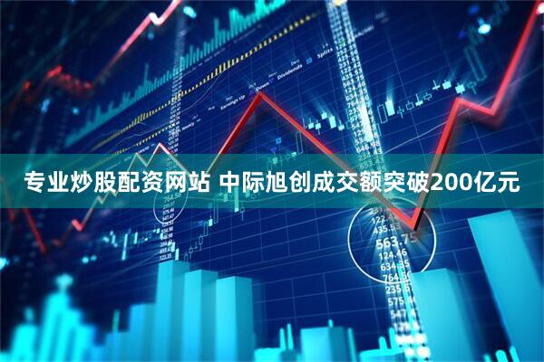 专业炒股配资网站 中际旭创成交额突破200亿元