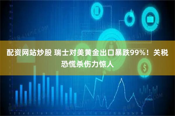 配资网站炒股 瑞士对美黄金出口暴跌99%！关税恐慌杀伤力惊人