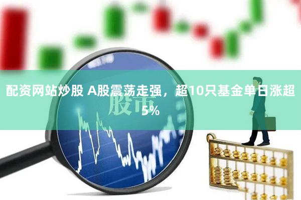 配资网站炒股 A股震荡走强，超10只基金单日涨超5%