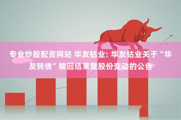 专业炒股配资网站 华友钴业: 华友钴业关于“华友转债”赎回结果暨股份变动的公告