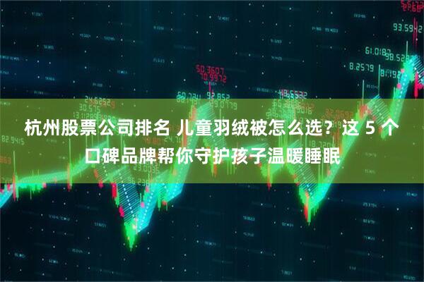 杭州股票公司排名 儿童羽绒被怎么选？这 5 个口碑品牌帮你守护孩子温暖睡眠