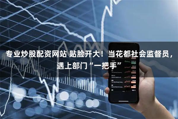 专业炒股配资网站 贴脸开大!当花都社会监督员,遇上部门“一把手”