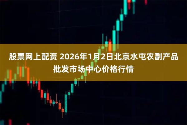 股票网上配资 2026年1月2日北京水屯农副产品批发市场中心价格行情