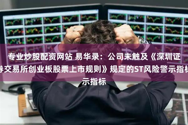 专业炒股配资网站 易华录：公司未触及《深圳证券交易所创业板股票上市规则》规定的ST风险警示指标