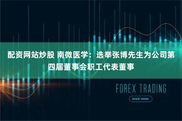 配资网站炒股 南微医学：选举张博先生为公司第四届董事会职工代表董事