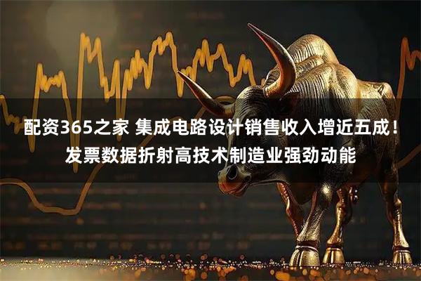 配资365之家 集成电路设计销售收入增近五成！发票数据折射高技术制造业强劲动能