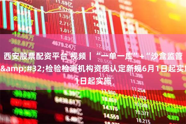 西安股票配资平台 视频｜“一单一库”+“沙盒监管” 检验检测机构资质认定新规6月1日起实施