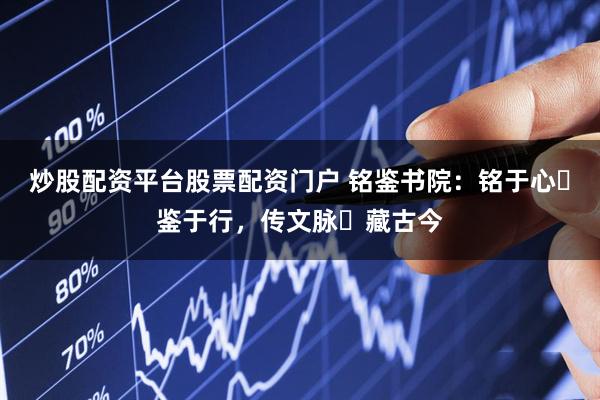 炒股配资平台股票配资门户 铭鉴书院：铭于心・鉴于行，传文脉・藏古今