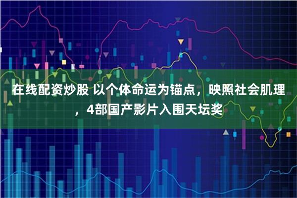 在线配资炒股 以个体命运为锚点，映照社会肌理，4部国产影片入围天坛奖