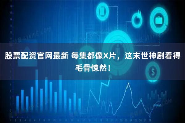 股票配资官网最新 每集都像X片，这末世神剧看得毛骨悚然！