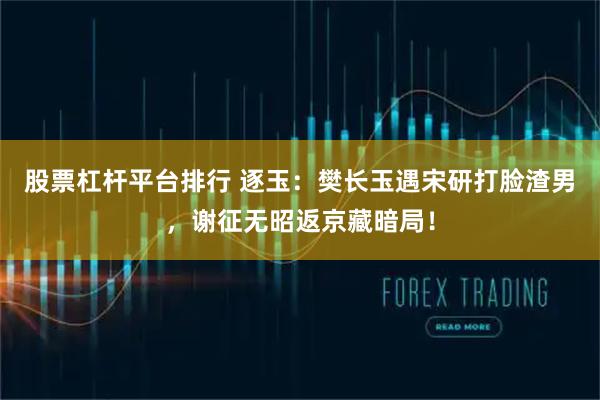 股票杠杆平台排行 逐玉：樊长玉遇宋研打脸渣男，谢征无昭返京藏暗局！