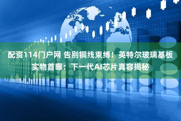 配资114门户网 告别铜线束缚！英特尔玻璃基板实物首曝：下一代AI芯片真容揭秘