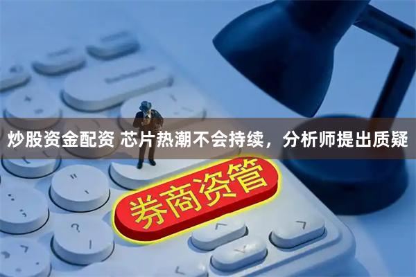 炒股资金配资 芯片热潮不会持续，分析师提出质疑
