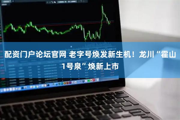 配资门户论坛官网 老字号焕发新生机！龙川“霍山1号泉”焕新上市