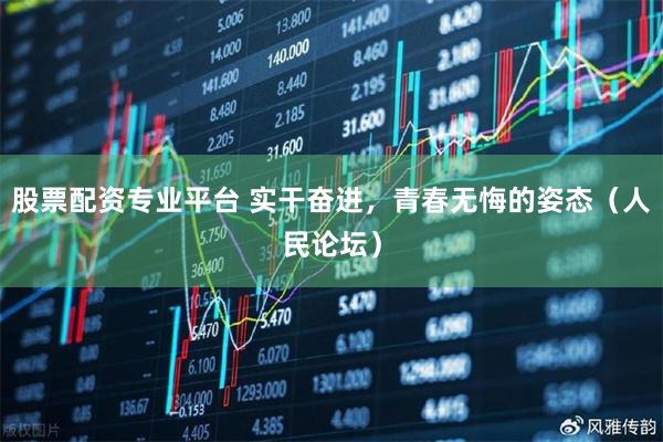 股票配资专业平台 实干奋进，青春无悔的姿态（人民论坛）