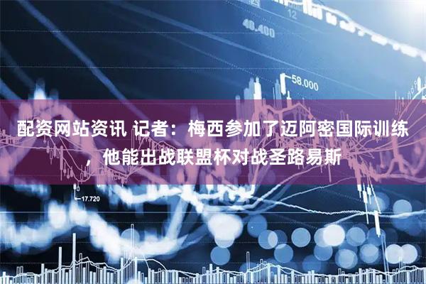 配资网站资讯 记者：梅西参加了迈阿密国际训练，他能出战联盟杯对战圣路易斯