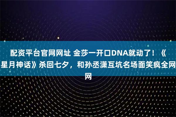 配资平台官网网址 金莎一开口DNA就动了！《星月神话》杀回七夕，和孙丞潇互坑名场面笑疯全网