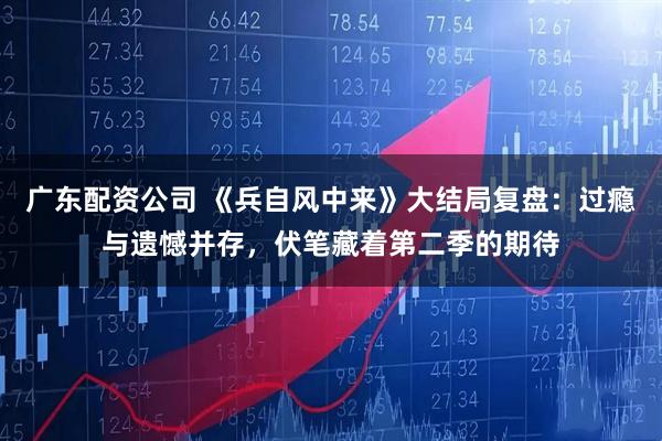 广东配资公司 《兵自风中来》大结局复盘：过瘾与遗憾并存，伏笔藏着第二季的期待