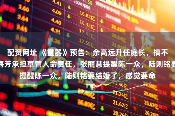 配资网址 《重器》预告：余高远升任庭长，搞不懂夏英杰为何要跟梅芳承担草菅人命责任，张丽慧提醒陈一众，陆则铭要结婚了，感觉要命
