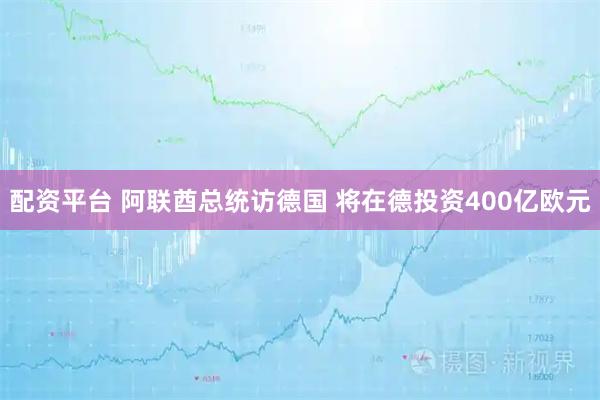 配资平台 阿联酋总统访德国 将在德投资400亿欧元
