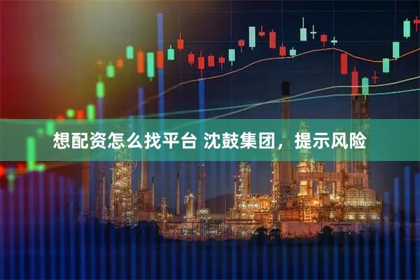 想配资怎么找平台 沈鼓集团，提示风险