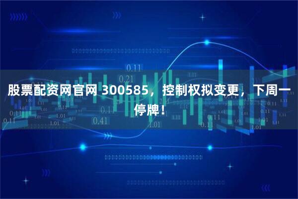 股票配资网官网 300585，控制权拟变更，下周一停牌！